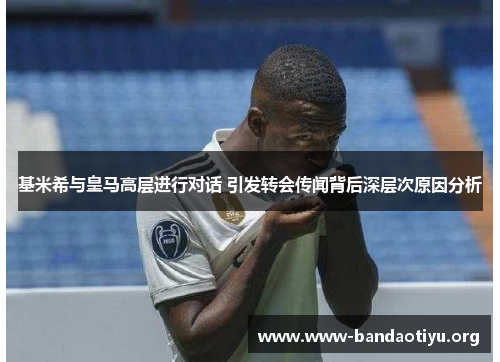基米希与皇马高层进行对话 引发转会传闻背后深层次原因分析 基米希与皇马高层进行对话 引发转会传闻背后深层次原因分析