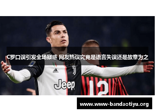 C罗口误引发全场疑惑 网友热议究竟是语言失误还是故意为之 C罗口误引发全场疑惑 网友热议究竟是语言失误还是故意为之