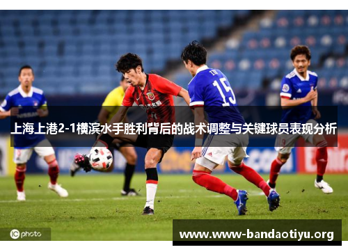 上海上港2-1横滨水手胜利背后的战术调整与关键球员表现分析 上海上港2-1横滨水手胜利背后的战术调整与关键球员表现分析