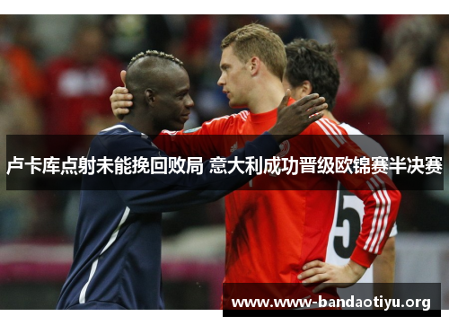 卢卡库点射未能挽回败局 意大利成功晋级欧锦赛半决赛 卢卡库点射未能挽回败局 意大利成功晋级欧锦赛半决赛