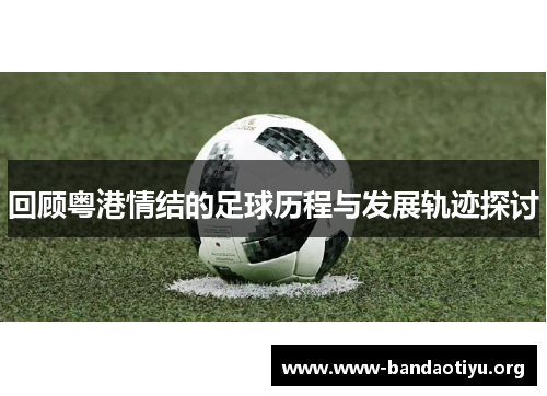 回顾粤港情结的足球历程与发展轨迹探讨 回顾粤港情结的足球历程与发展轨迹探讨