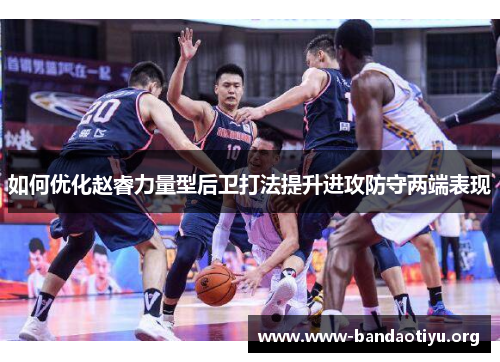 如何优化赵睿力量型后卫打法提升进攻防守两端表现 如何优化赵睿力量型后卫打法提升进攻防守两端表现