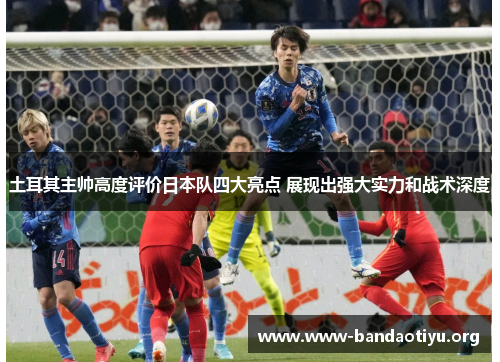 土耳其主帅高度评价日本队四大亮点 展现出强大实力和战术深度 土耳其主帅高度评价日本队四大亮点 展现出强大实力和战术深度