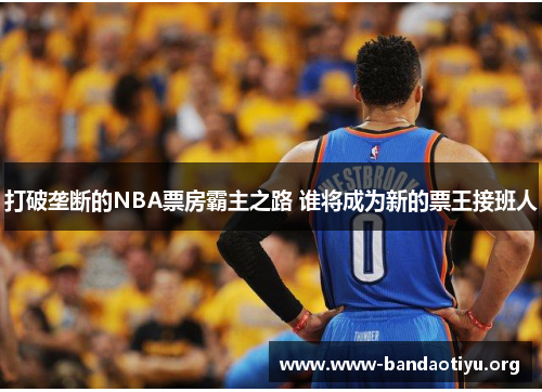 打破垄断的NBA票房霸主之路 谁将成为新的票王接班人 打破垄断的NBA票房霸主之路 谁将成为新的票王接班人