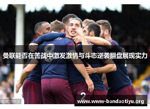 曼联能否在苦战中激发激情与斗志逆袭翻盘展现实力 曼联能否在苦战中激发激情与斗志逆袭翻盘展现实力