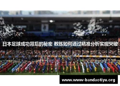 日本足球成功背后的秘密 教练如何通过精准分析实现突破 日本足球成功背后的秘密 教练如何通过精准分析实现突破