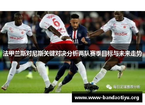 法甲兰斯对尼斯关键对决分析两队赛季目标与未来走势 法甲兰斯对尼斯关键对决分析两队赛季目标与未来走势