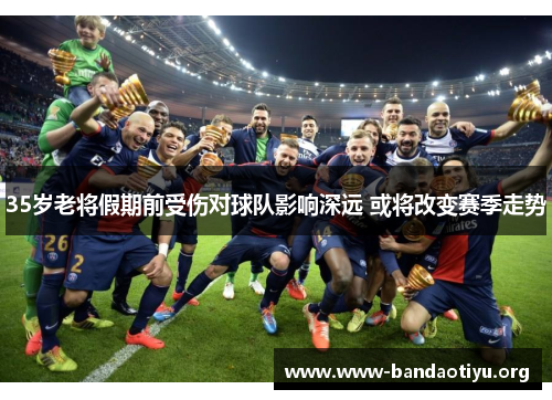 35岁老将假期前受伤对球队影响深远 或将改变赛季走势 35岁老将假期前受伤对球队影响深远 或将改变赛季走势