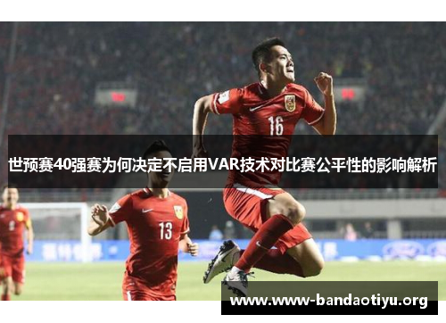 世预赛40强赛为何决定不启用VAR技术对比赛公平性的影响解析 世预赛40强赛为何决定不启用VAR技术对比赛公平性的影响解析