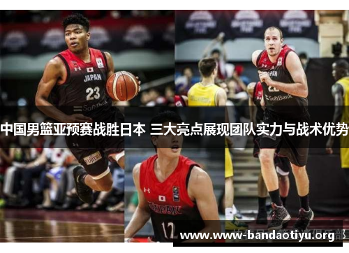 中国男篮亚预赛战胜日本 三大亮点展现团队实力与战术优势 中国男篮亚预赛战胜日本 三大亮点展现团队实力与战术优势
