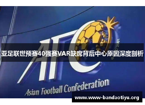 亚足联世预赛40强赛VAR缺席背后中心原因深度剖析 亚足联世预赛40强赛VAR缺席背后中心原因深度剖析