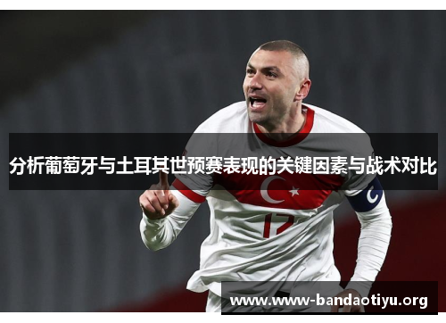 分析葡萄牙与土耳其世预赛表现的关键因素与战术对比 分析葡萄牙与土耳其世预赛表现的关键因素与战术对比