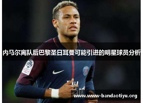 内马尔离队后巴黎圣日耳曼可能引进的明星球员分析 内马尔离队后巴黎圣日耳曼可能引进的明星球员分析