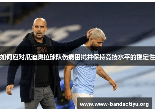 如何应对瓜迪奥拉球队伤病困扰并保持竞技水平的稳定性 如何应对瓜迪奥拉球队伤病困扰并保持竞技水平的稳定性