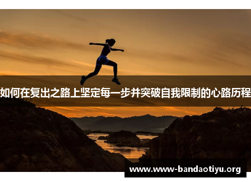 如何在复出之路上坚定每一步并突破自我限制的心路历程 如何在复出之路上坚定每一步并突破自我限制的心路历程