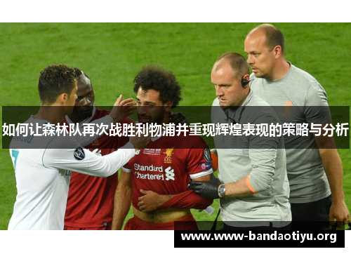 如何让森林队再次战胜利物浦并重现辉煌表现的策略与分析 如何让森林队再次战胜利物浦并重现辉煌表现的策略与分析