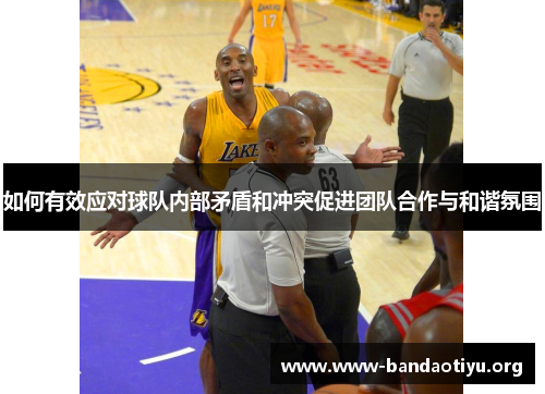 如何有效应对球队内部矛盾和冲突促进团队合作与和谐氛围 如何有效应对球队内部矛盾和冲突促进团队合作与和谐氛围