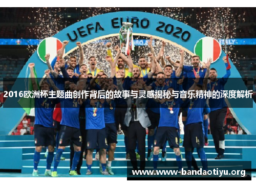 2016欧洲杯主题曲创作背后的故事与灵感揭秘与音乐精神的深度解析 2016欧洲杯主题曲创作背后的故事与灵感揭秘与音乐精神的深度解析