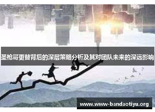 圣枪哥更替背后的深层策略分析及其对团队未来的深远影响 圣枪哥更替背后的深层策略分析及其对团队未来的深远影响