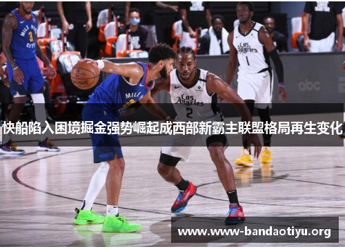 快船陷入困境掘金强势崛起成西部新霸主联盟格局再生变化 快船陷入困境掘金强势崛起成西部新霸主联盟格局再生变化