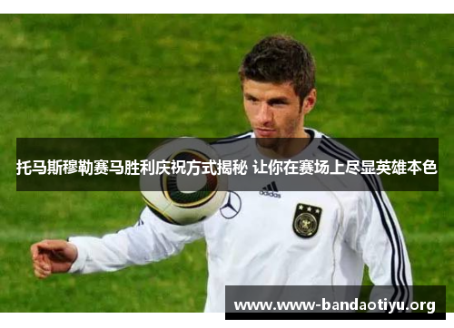 托马斯穆勒赛马胜利庆祝方式揭秘 让你在赛场上尽显英雄本色 托马斯穆勒赛马胜利庆祝方式揭秘 让你在赛场上尽显英雄本色