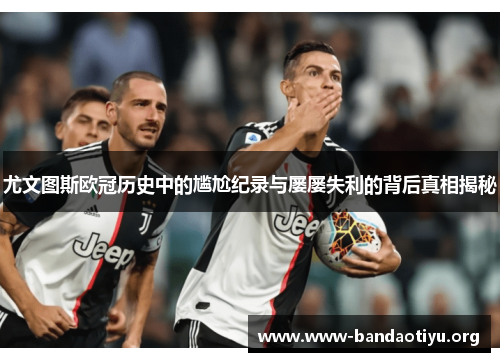 尤文图斯欧冠历史中的尴尬纪录与屡屡失利的背后真相揭秘 尤文图斯欧冠历史中的尴尬纪录与屡屡失利的背后真相揭秘