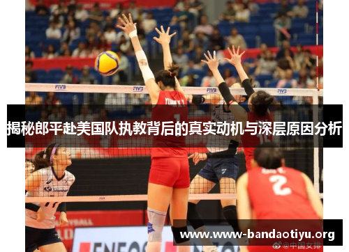 揭秘郎平赴美国队执教背后的真实动机与深层原因分析 揭秘郎平赴美国队执教背后的真实动机与深层原因分析