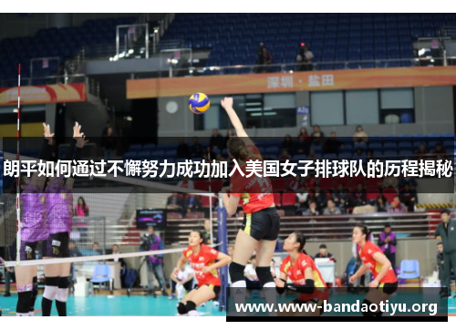 朗平如何通过不懈努力成功加入美国女子排球队的历程揭秘 朗平如何通过不懈努力成功加入美国女子排球队的历程揭秘