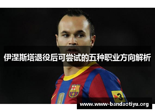 伊涅斯塔退役后可尝试的五种职业方向解析 伊涅斯塔退役后可尝试的五种职业方向解析