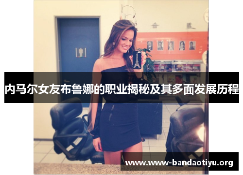 内马尔女友布鲁娜的职业揭秘及其多面发展历程