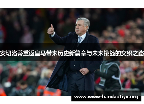 安切洛蒂重返皇马带来历史新篇章与未来挑战的交织之路 安切洛蒂重返皇马带来历史新篇章与未来挑战的交织之路