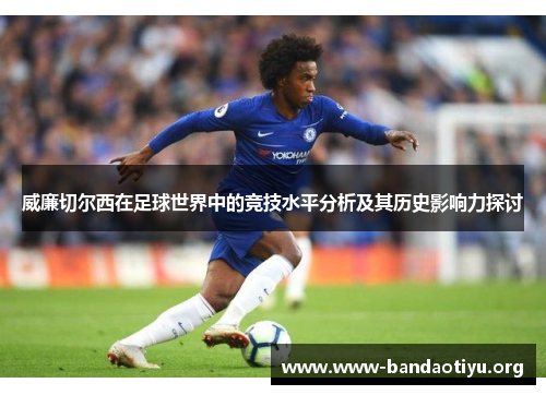 威廉切尔西在足球世界中的竞技水平分析及其历史影响力探讨 威廉切尔西在足球世界中的竞技水平分析及其历史影响力探讨