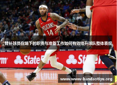 替补球员在场下的职责与准备工作如何有效提升球队整体表现 替补球员在场下的职责与准备工作如何有效提升球队整体表现