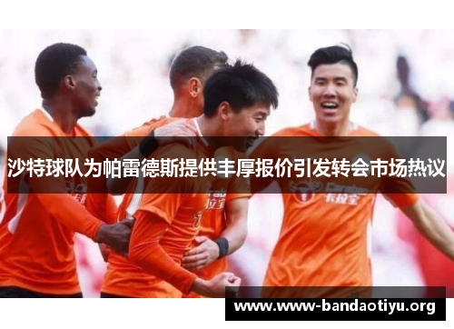 沙特球队为帕雷德斯提供丰厚报价引发转会市场热议 沙特球队为帕雷德斯提供丰厚报价引发转会市场热议