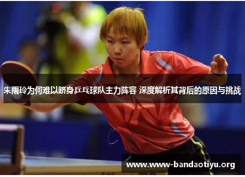 朱雨玲为何难以跻身乒乓球队主力阵容 深度解析其背后的原因与挑战 朱雨玲为何难以跻身乒乓球队主力阵容 深度解析其背后的原因与挑战