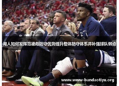 湖人如何发挥范德彪防守优势提升整体防守体系并补强球队弱点 湖人如何发挥范德彪防守优势提升整体防守体系并补强球队弱点