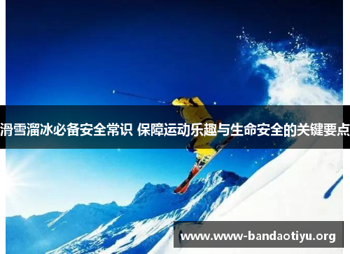 滑雪溜冰必备安全常识 保障运动乐趣与生命安全的关键要点 滑雪溜冰必备安全常识 保障运动乐趣与生命安全的关键要点