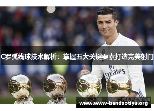 C罗弧线球技术解析:掌握五大关键要素打造完美射门 C罗弧线球技术解析:掌握五大关键要素打造完美射门