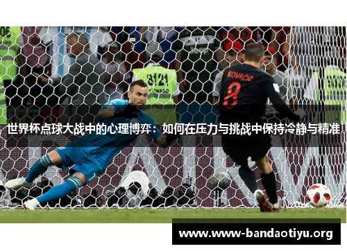 世界杯点球大战中的心理博弈:如何在压力与挑战中保持冷静与精准 世界杯点球大战中的心理博弈:如何在压力与挑战中保持冷静与精准