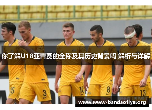 你了解U18亚青赛的全称及其历史背景吗 解析与详解 你了解U18亚青赛的全称及其历史背景吗 解析与详解