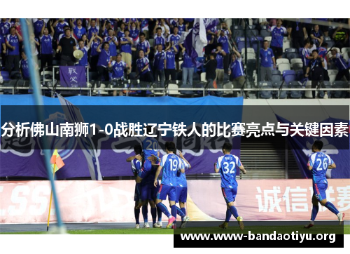 分析佛山南狮1-0战胜辽宁铁人的比赛亮点与关键因素 分析佛山南狮1-0战胜辽宁铁人的比赛亮点与关键因素