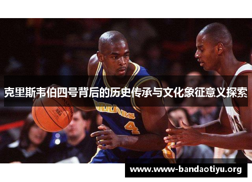 克里斯韦伯四号背后的历史传承与文化象征意义探索 克里斯韦伯四号背后的历史传承与文化象征意义探索