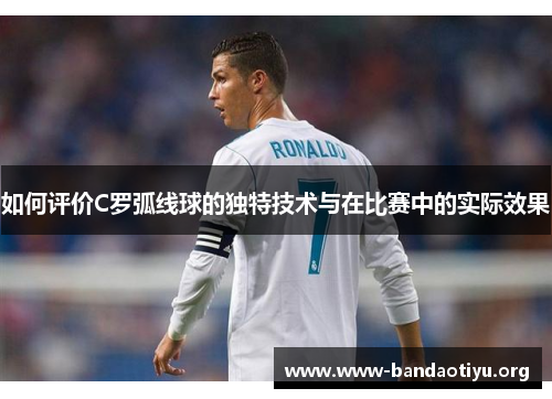 如何评价C罗弧线球的独特技术与在比赛中的实际效果 如何评价C罗弧线球的独特技术与在比赛中的实际效果