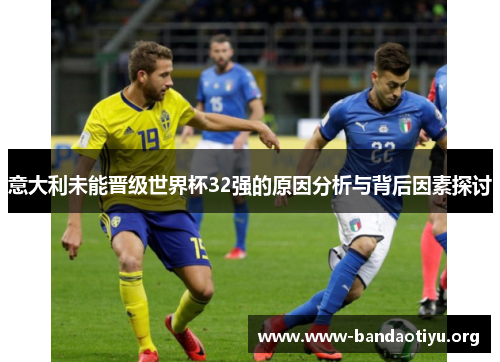 意大利未能晋级世界杯32强的原因分析与背后因素探讨 意大利未能晋级世界杯32强的原因分析与背后因素探讨