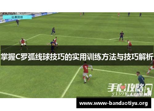 掌握C罗弧线球技巧的实用训练方法与技巧解析