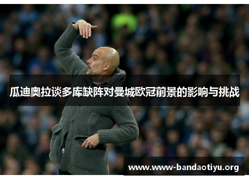 瓜迪奥拉谈多库缺阵对曼城欧冠前景的影响与挑战