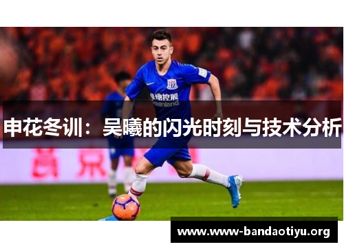 申花冬训:吴曦的闪光时刻与技术分析 申花冬训:吴曦的闪光时刻与技术分析