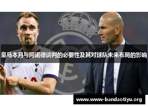 皇马本月与阿诺德谈判的必要性及其对球队未来布局的影响 皇马本月与阿诺德谈判的必要性及其对球队未来布局的影响