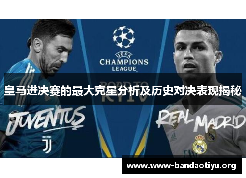 皇马进决赛的最大克星分析及历史对决表现揭秘 皇马进决赛的最大克星分析及历史对决表现揭秘