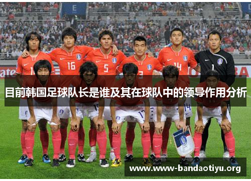 目前韩国足球队长是谁及其在球队中的领导作用分析 目前韩国足球队长是谁及其在球队中的领导作用分析